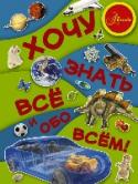 Хочу знать все и обо всем! Как образовалась Вселенная? Как происходит круговорот воды в природе? Как изобретение колеса изменило нашу историю? Как прославился тираннозавр? Как слонов дрессируют хитростью? Как 