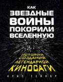 Как "Звездные Войны" покорили Вселенную. Большая энциклопедия История культурного феномена 