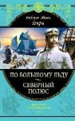 По большому льду. Северный полюс Этот том популярной серии «Великие путешествия» включает в себя две замечательные книги Роберта Эдвина Пири (1856—1920) — «По большому льду к Северу» и «Северный полюс». В первой из них выдающийся американский http://booksnook.com.ua